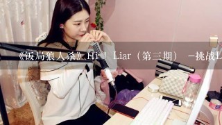 《饭局狼人杀》Hi ！Liar（第三期） -挑战LyingMan