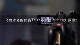 乌鲁木齐的熊猫TV户外主播Panda大C微博？