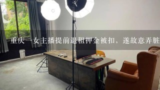 重庆一女主播提前退租押金被扣，遂故意弄脏房子并拉