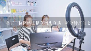 北京一位网络主播在街头直播，40分钟搭讪七八位女孩