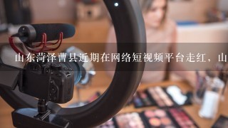 山东菏泽曹县近期在网络短视频平台走红，山东菏泽曹