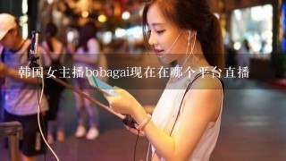韩国女主播bobagai现在在哪个平台直播