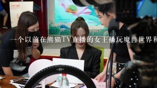 1个以前在熊猫TV直播的女主播玩魔兽世界和守望先锋，戴眼镜叫什么名字？