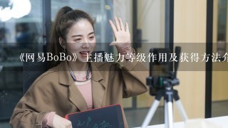 《网易BoBo》主播魅力等级作用及获得方法介绍