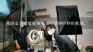 韩国女主播夏娃视频里40分钟07秒的歌曲。