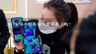 2017中华小姐环球大赛落幕了吗？